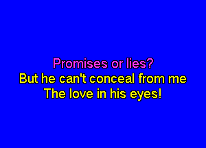 Promises or lies?

But he can't conceal from me
The love in his eyes!