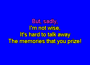 But, sadly,
I'm not wise,

It's hard to talk away
The memories that you prize!