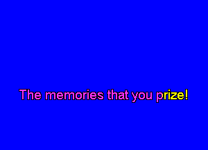 The memories that you prize!