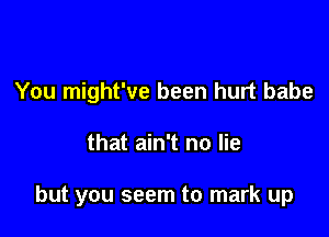 You might've been hurt babe

that ain't no lie

but you seem to mark up