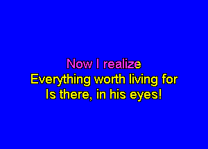 Now I realize

Everything worth living for
Is there, in his eyes!