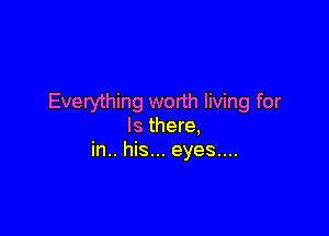 Evetything worth living for

Is there,
in.. his... eyes....