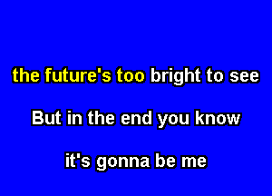 the future's too bright to see

But in the end you know

it's gonna be me