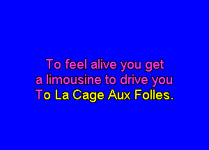 To feel alive you get

a limousine to drive you
To La Cage Aux Folles.