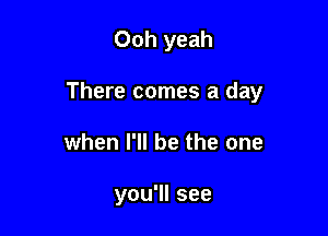 Ooh yeah

There comes a day

when I'll be the one

you'll see