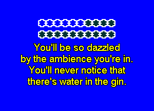 W
W

You'll be so dazzled
by the ambience you're in.
You'll never notice that
there's water in the gin.