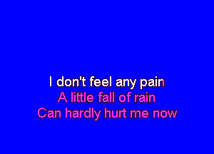 I don't feel any pain
A little fall of rain
Can hardly hurt me now