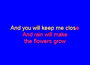 And you will keep me close

And rain will make
the flowers grow