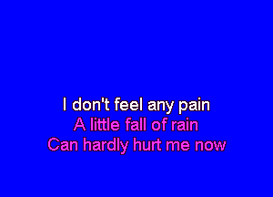 I don't feel any pain
A little fall of rain
Can hardly hurt me now