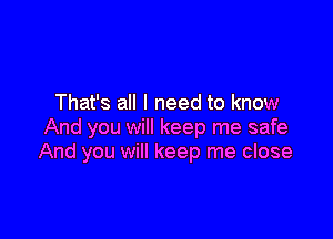 That's all I need to know

And you will keep me safe
And you will keep me close