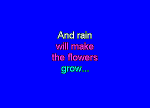 And rain
will make

the flowers
grow...