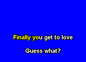 Finally you get to love

Guess what?