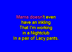 Mama doesn't even
have an inkling

That I'm working
in a Nightclub
In a pair of Lacy pants.