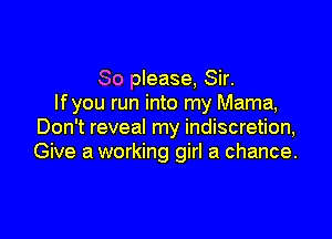 So please, Sir.
If you run into my Mama,

Don't reveal my indiscretion,
Give a working girl a chance.