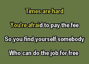 Times are hard

You're afraid to pay the fee

So you find yourself somebody

Who can do thejob for free