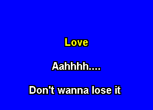 Love

Aahhhh....

Don't wanna lose it