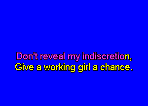 Don't reveal my indiscretion,
Give a working girl a chance.