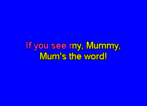 lfyou see my, Mummy,

Mum's the word!