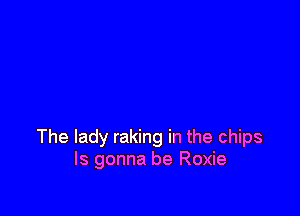 The lady raking in the chips
Is gonna be Roxie