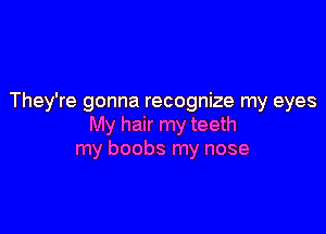 They're gonna recognize my eyes

My hair my teeth
my boobs my nose