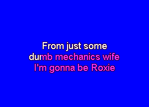 From just some

dumb mechanics wife
I'm gonna be Roxie