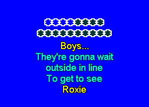 W
W

Boys...

They're gonna wait
outside in line
To get to see

Roxie