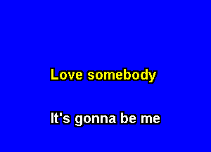 Love somebody

It's gonna be me