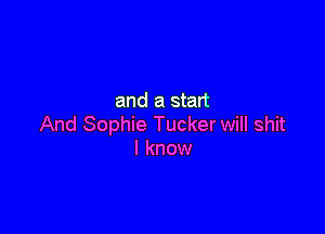and a start

And Sophie Tucker will shit
I know