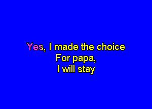 Yes, I made the choice

For papa,
I will stay