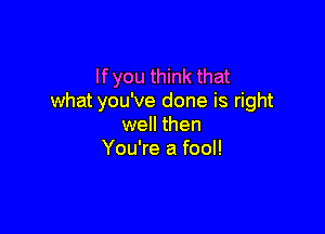 If you think that
what you've done is right

well then
You're a fool!