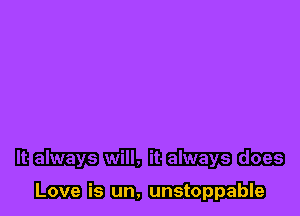 t always does

Love is un, unstoppable