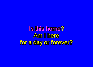 Is this home?

Am I here
for a day or forever?