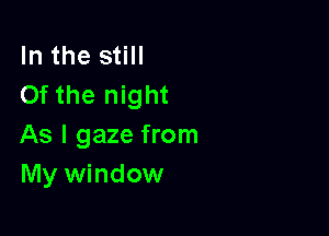 In the still
Of the night

As I gaze from
My window