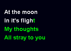 At the moon
In it's flight

My thoughts
All stray to you