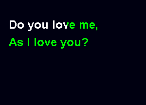 Do you love me,
As I love you?