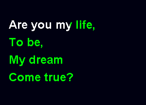 Are you my life,
To be,

My dream
Come true?