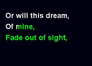 Or will this dream,
Of mine,

Fade out of sight,