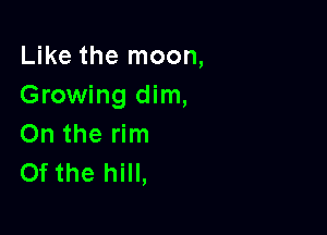 Like the moon,
Growing dim,

On the rim
Of the hill,