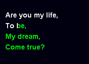 Are you my life,
To be,

My dream,
Come true?