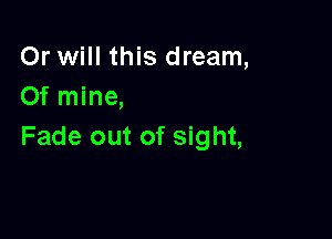 Or will this dream,
Of mine,

Fade out of sight,