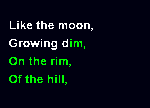 Like the moon,
Growing dim,

On the rim,
Of the hill,
