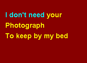 I don't need your
Photograph

To keep by my bed