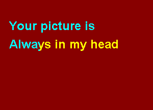 Your picture is
Always in my head
