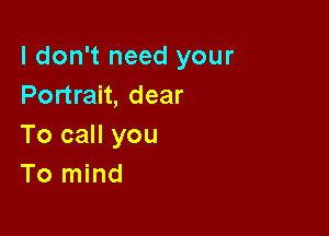 I don't need your
Portrait, dear

To call you
To mind