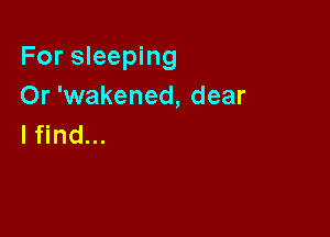 For sleeping
Or 'wakened, dear

lfind...