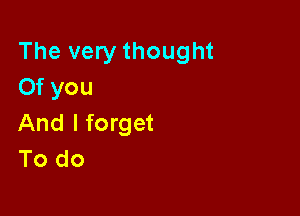 The very thought
Of you

And I forget
To do