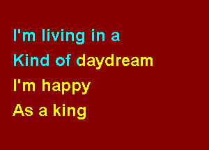 I'm living in a
Kind of daydream

I'm happy
As a king