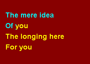 The mere idea
Of you

The longing here
Foryou