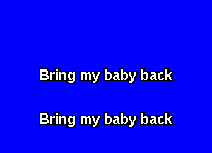 Bring my baby back

Bring my baby back