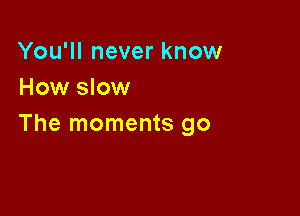You'll never know
How slow

The moments go